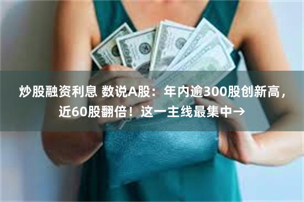 炒股融资利息 数说A股：年内逾300股创新高，近60股翻倍！这一主线最集中→