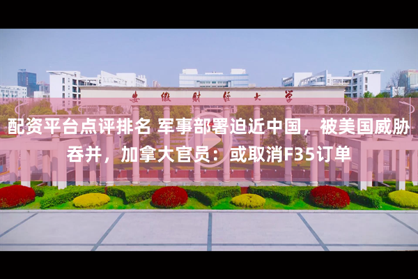 配资平台点评排名 军事部署迫近中国，被美国威胁吞并，加拿大官员：或取消F35订单