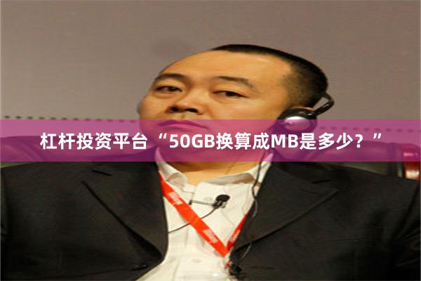 杠杆投资平台 “50GB换算成MB是多少？”