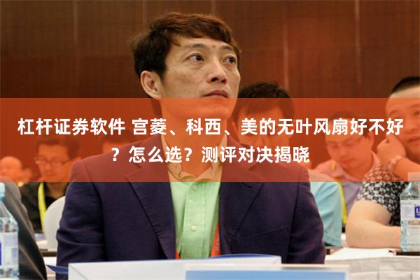 杠杆证券软件 宫菱、科西、美的无叶风扇好不好？怎么选？测评对决揭晓