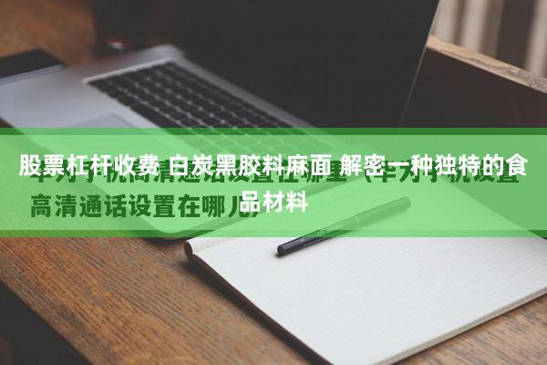 股票杠杆收费 白炭黑胶料麻面 解密一种独特的食品材料