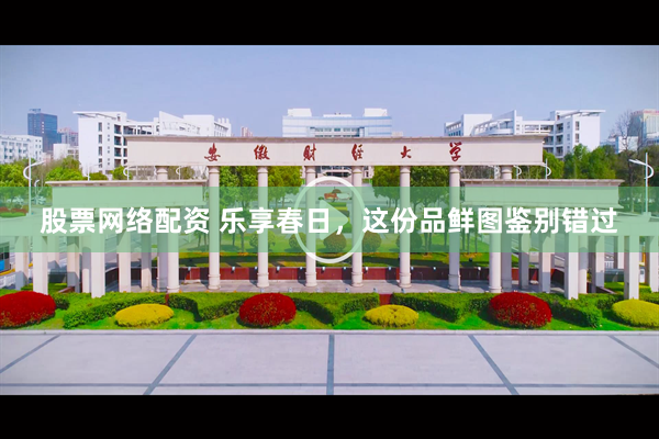 股票网络配资 乐享春日，这份品鲜图鉴别错过