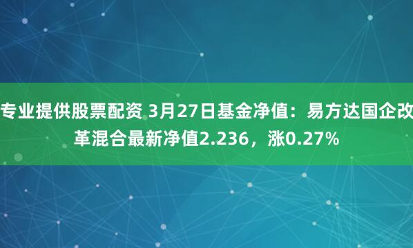 专业提供股票配资 3月27日基金净值：易方达国企改革混合最新净值2.236，涨0.27%