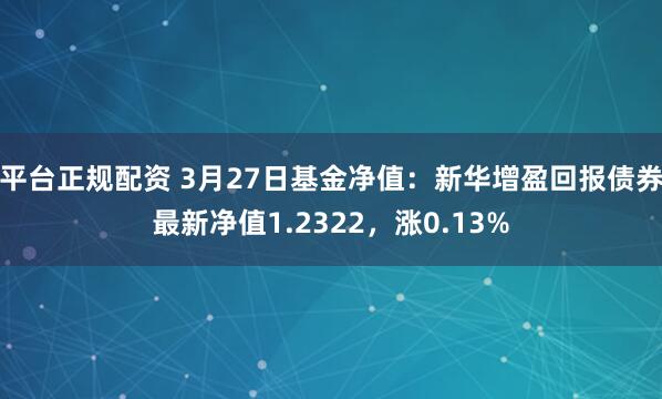 平台正规配资 3月27日基金净值：新华增盈回报债券最新净值1.2322，涨0.13%