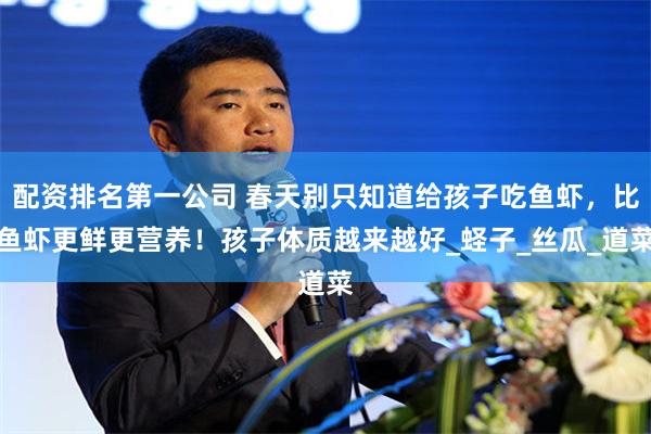 配资排名第一公司 春天别只知道给孩子吃鱼虾，比鱼虾更鲜更营养！孩子体质越来越好_蛏子_丝瓜_道菜