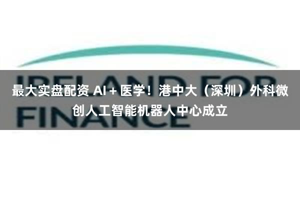 最大实盘配资 AI＋医学！港中大（深圳）外科微创人工智能机器人中心成立