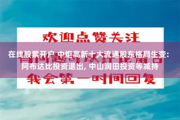 在线股票开户 中炬高新十大流通股东格局生变: 阿布达比投资退出, 中山润田投资等减持