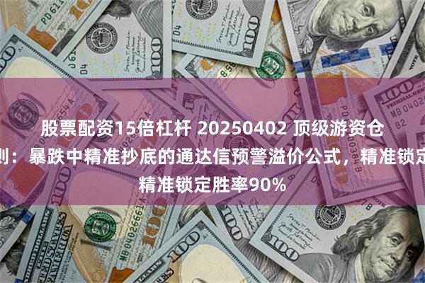 股票配资15倍杠杆 20250402 顶级游资仓位管理法则：暴跌中精准抄底的通达信预警溢价公式，精准锁定胜率90%