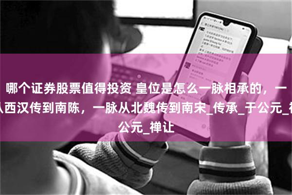 哪个证券股票值得投资 皇位是怎么一脉相承的，一脉从西汉传到南陈，一脉从北魏传到南宋_传承_于公元_禅让