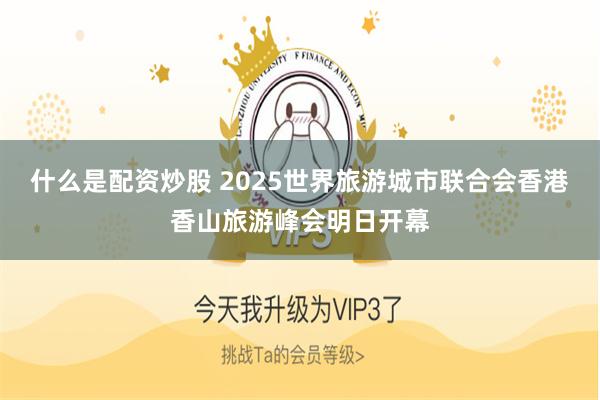 什么是配资炒股 2025世界旅游城市联合会香港香山旅游峰会明日开幕