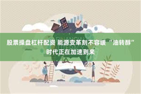 股票操盘杠杆配资 能源变革刻不容缓 “油转醇”时代正在加速到来