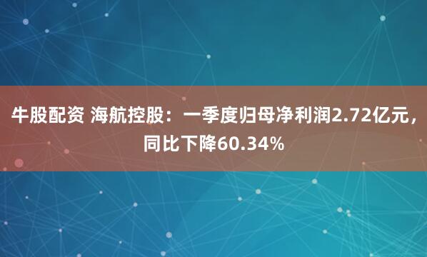 牛股配资 海航控股：一季度归母净利润2.72亿元，同比下降60.34%