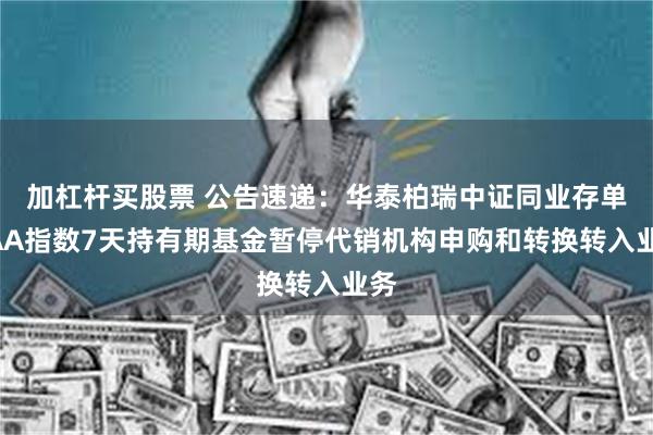 加杠杆买股票 公告速递：华泰柏瑞中证同业存单AAA指数7天持有期基金暂停代销机构申购和转换转入业务