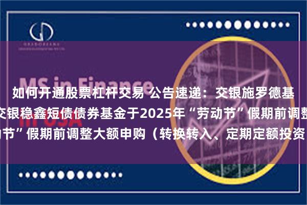 如何开通股票杠杆交易 公告速递：交银施罗德基金管理有限公司关于交银稳鑫短债债券基金于2025年“劳动节”假期前调整大额申购（转换转入、定期定额投资）业务限额