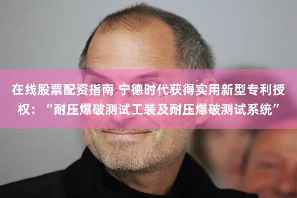 在线股票配资指南 宁德时代获得实用新型专利授权：“耐压爆破测试工装及耐压爆破测试系统”