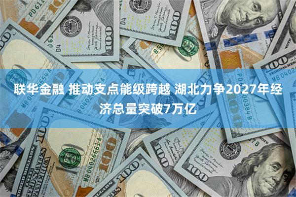 联华金融 推动支点能级跨越 湖北力争2027年经济总量突破7万亿