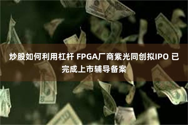 炒股如何利用杠杆 FPGA厂商紫光同创拟IPO 已完成上市辅导备案