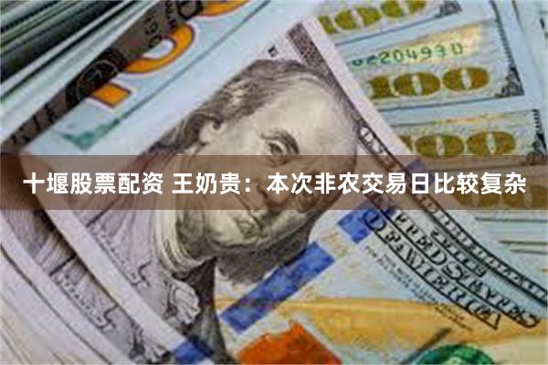 十堰股票配资 王奶贵：本次非农交易日比较复杂