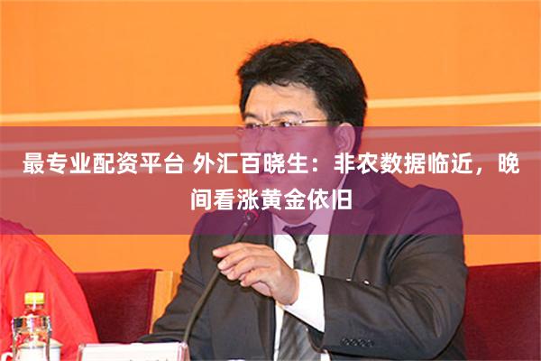 最专业配资平台 外汇百晓生：非农数据临近，晚间看涨黄金依旧