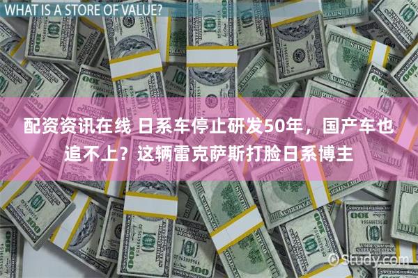 配资资讯在线 日系车停止研发50年，国产车也追不上？这辆雷克萨斯打脸日系博主