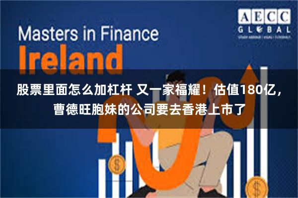 股票里面怎么加杠杆 又一家福耀！估值180亿，曹德旺胞妹的公司要去香港上市了