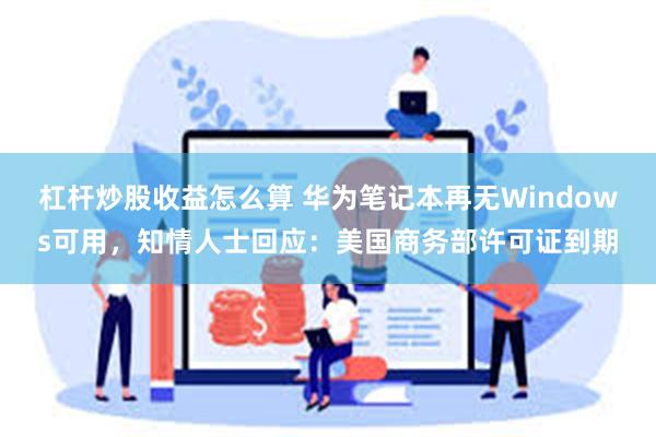 杠杆炒股收益怎么算 华为笔记本再无Windows可用，知情人士回应：美国商务部许可证到期
