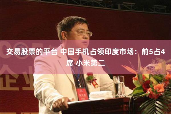 交易股票的平台 中国手机占领印度市场：前5占4席 小米第二