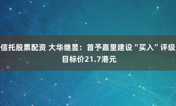 信托股票配资 大华继显：首予嘉里建设“买入”评级 目标价21.7港元