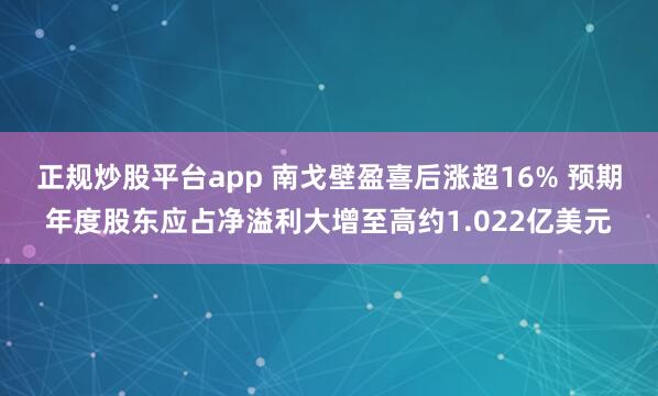 正规炒股平台app 南戈壁盈喜后涨超16% 预期年度股东应占净溢利大增至高约1.022亿美元