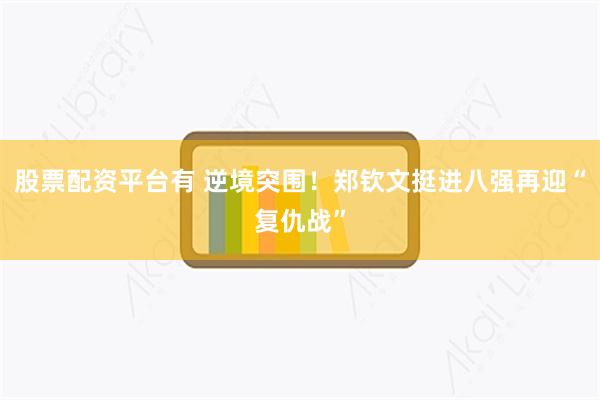 股票配资平台有 逆境突围！郑钦文挺进八强再迎“复仇战”