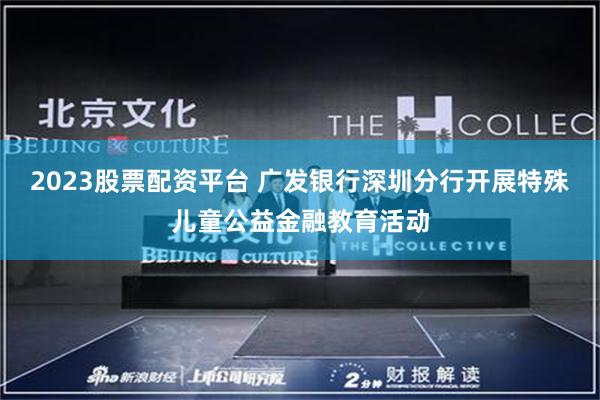 2023股票配资平台 广发银行深圳分行开展特殊儿童公益金融教育活动