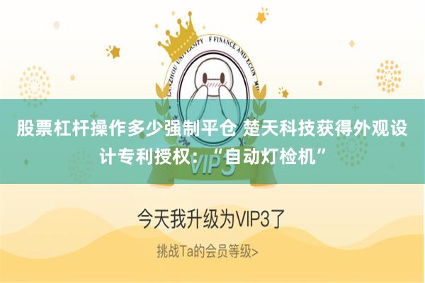 股票杠杆操作多少强制平仓 楚天科技获得外观设计专利授权：“自动灯检机”