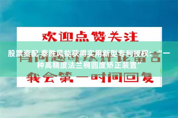 股票资配 泰胜风能获得实用新型专利授权：“一种高精度法兰椭圆度矫正装置”