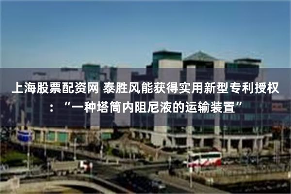 上海股票配资网 泰胜风能获得实用新型专利授权：“一种塔筒内阻尼液的运输装置”