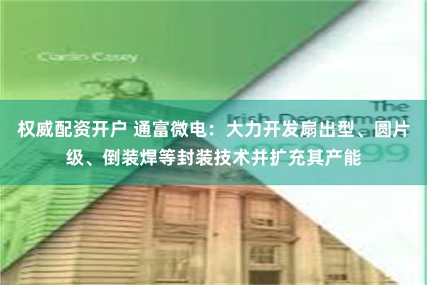 权威配资开户 通富微电：大力开发扇出型、圆片级、倒装焊等封装技术并扩充其产能
