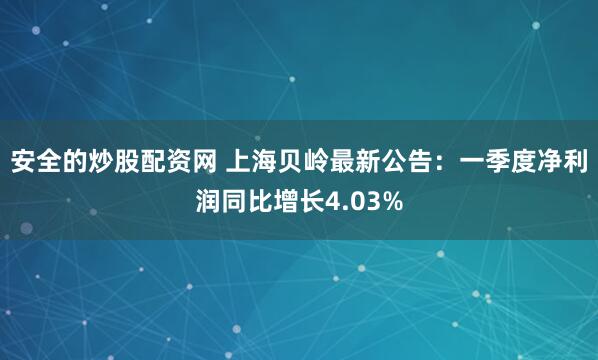 安全的炒股配资网 上海贝岭最新公告：一季度净利润同比增长4.03%