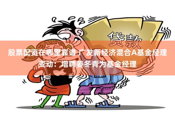 股票配资在哪里靠谱 广发新经济混合A基金经理变动：增聘姜冬青为基金经理