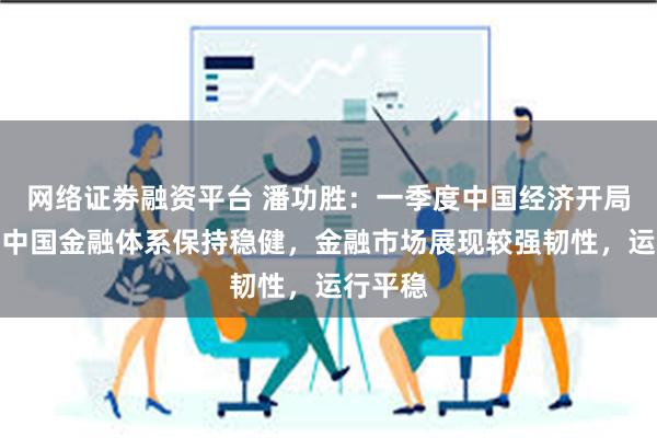 网络证劵融资平台 潘功胜：一季度中国经济开局良好，中国金融体系保持稳健，金融市场展现较强韧性，运行平稳