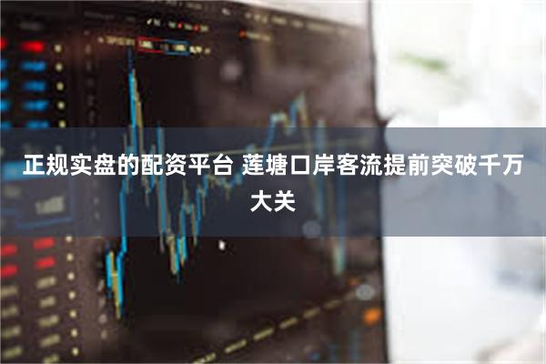 正规实盘的配资平台 莲塘口岸客流提前突破千万大关