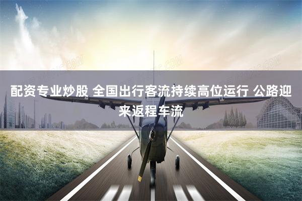 配资专业炒股 全国出行客流持续高位运行 公路迎来返程车流