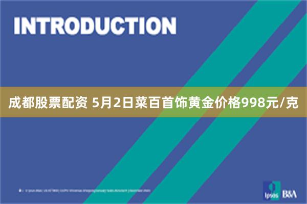 成都股票配资 5月2日菜百首饰黄金价格998元/克