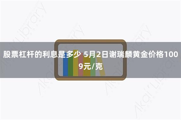 股票杠杆的利息是多少 5月2日谢瑞麟黄金价格1009元/克
