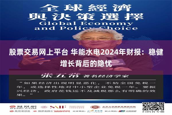 股票交易网上平台 华能水电2024年财报：稳健增长背后的隐忧