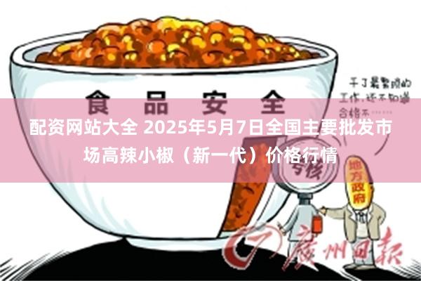 配资网站大全 2025年5月7日全国主要批发市场高辣小椒（新一代）价格行情