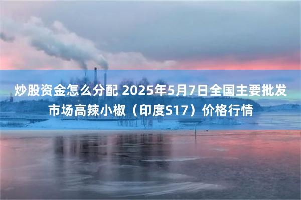 炒股资金怎么分配 2025年5月7日全国主要批发市场高辣小椒（印度S17）价格行情