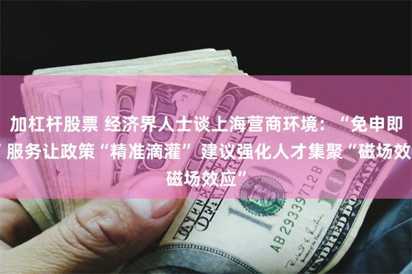 加杠杆股票 经济界人士谈上海营商环境：“免申即享”服务让政策“精准滴灌” 建议强化人才集聚“磁场效应”