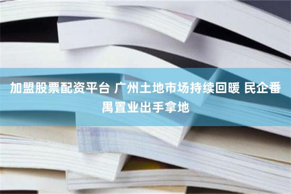 加盟股票配资平台 广州土地市场持续回暖 民企番禺置业出手拿地