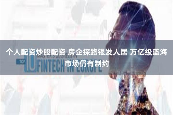 个人配资炒股配资 房企探路银发人居 万亿级蓝海市场仍有制约