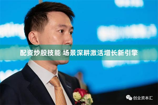 配资炒股技能 场景深耕激活增长新引擎