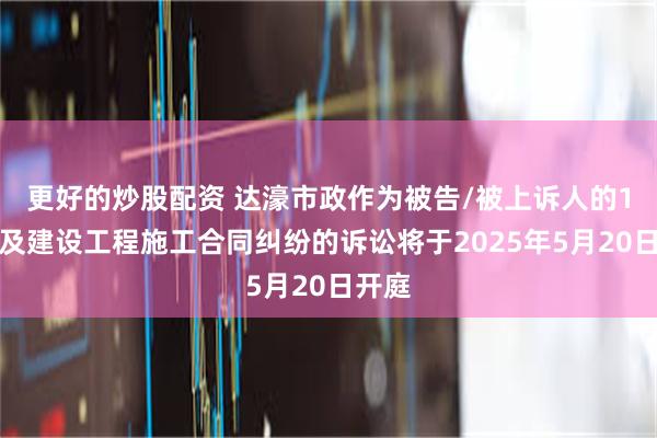 更好的炒股配资 达濠市政作为被告/被上诉人的1起涉及建设工程施工合同纠纷的诉讼将于2025年5月20日开庭